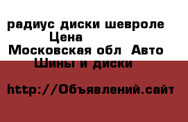 17 радиус диски шевроле! › Цена ­ 12 000 - Московская обл. Авто » Шины и диски   